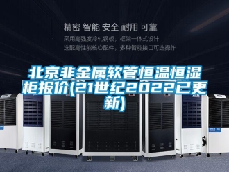 常見問題北京非金屬軟管恒溫恒濕柜報價(21世紀2022已更新)